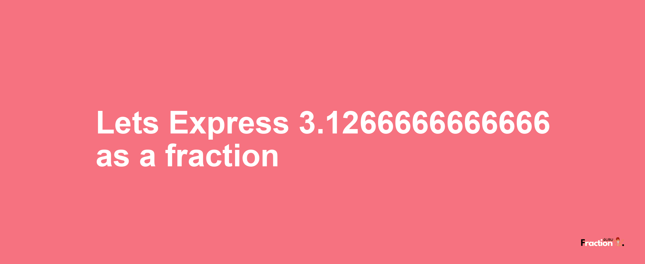Lets Express 3.1266666666666 as afraction